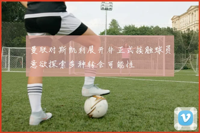 曼联对斯凯利展开非正式接触球员意欲探索多种转会可能性