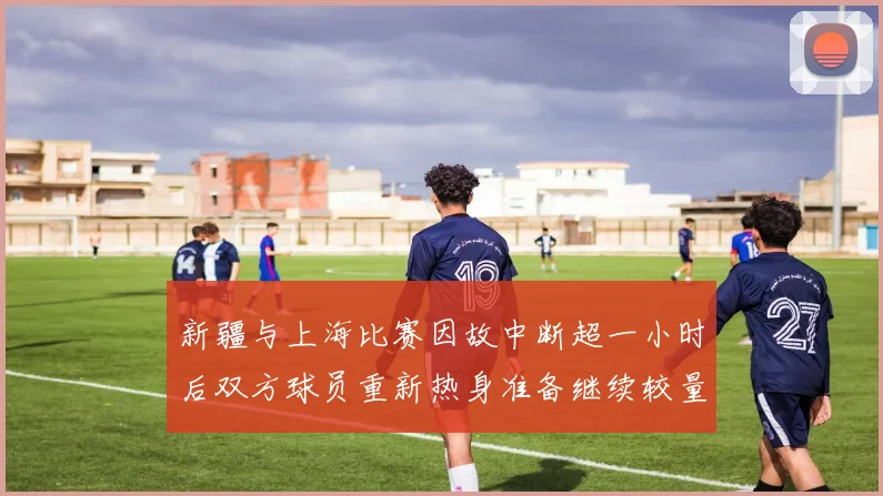 新疆与上海比赛因故中断超一小时后双方球员重新热身准备继续较量
