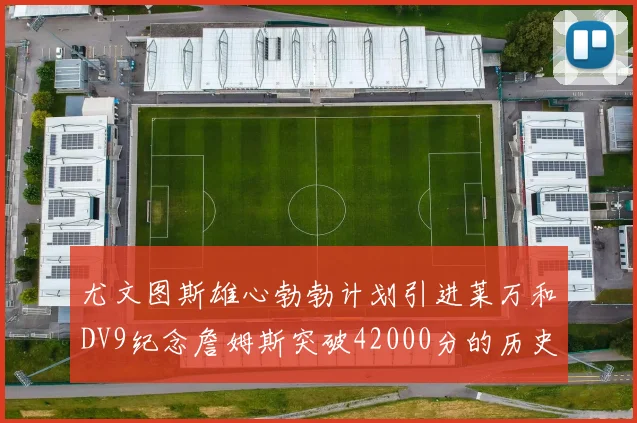 尤文图斯雄心勃勃计划引进莱万和DV9纪念詹姆斯突破42000分的历史时刻