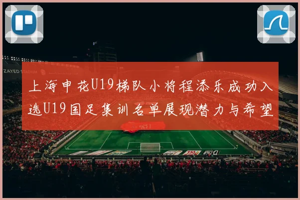 上海申花U19梯队小将程添乐成功入选U19国足集训名单展现潜力与希望