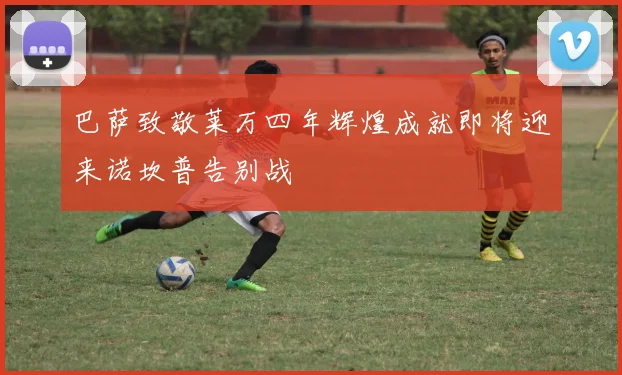 巴萨致敬莱万四年辉煌成就即将迎来诺坎普告别战