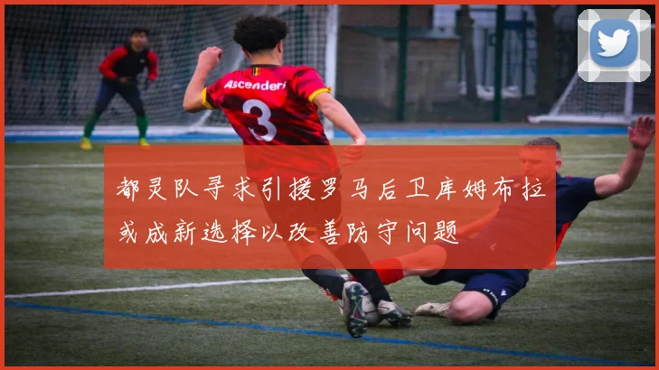 都灵队寻求引援罗马后卫库姆布拉或成新选择以改善防守问题