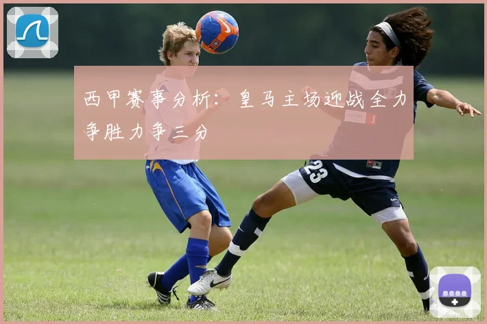西甲赛事分析：皇马主场迎战全力争胜力争三分