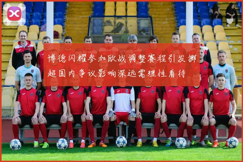 博德闪耀参加欧战调整赛程引发挪超国内争议影响深远需理性看待