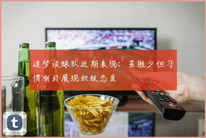 追梦谈球队近期表现：虽胜少但习惯渐好展现积极态度