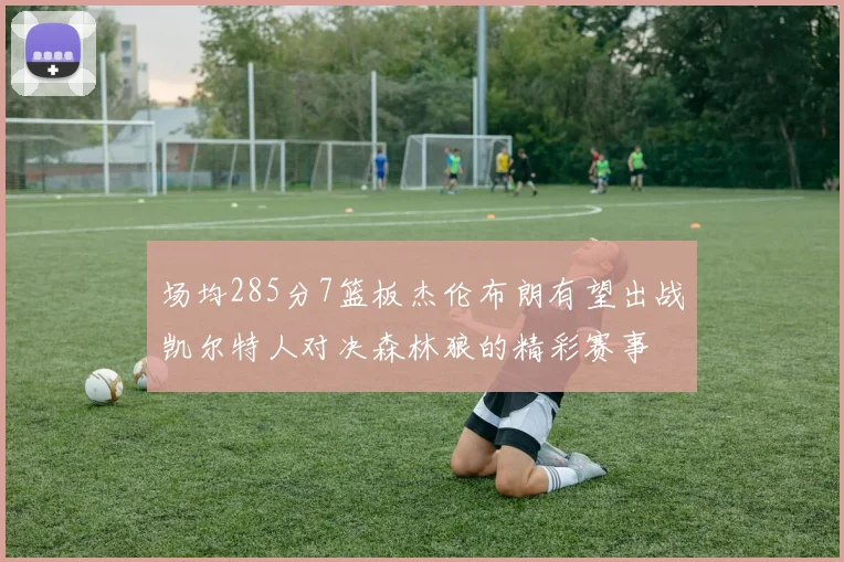 场均285分7篮板杰伦布朗有望出战凯尔特人对决森林狼的精彩赛事