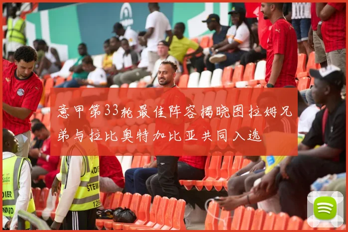 意甲第33轮最佳阵容揭晓图拉姆兄弟与拉比奥特加比亚共同入选