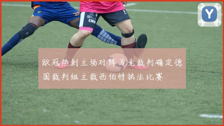 欧冠热刺主场对阵马竞裁判确定德国裁判组主裁西伯特执法比赛