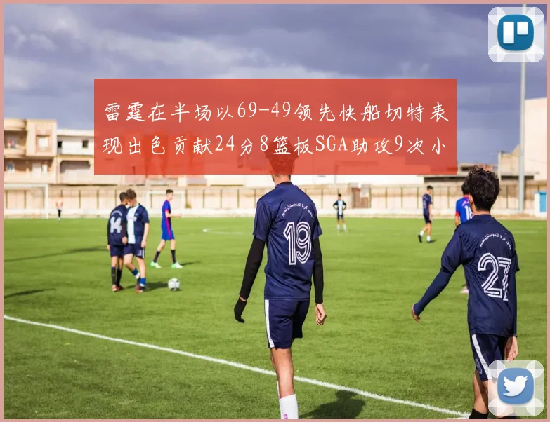 雷霆在半场以69-49领先快船切特表现出色贡献24分8篮板SGA助攻9次小卡得分15分