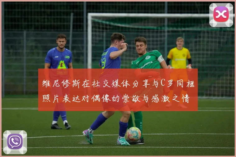 维尼修斯在社交媒体分享与C罗同框照片表达对偶像的崇敬与感激之情