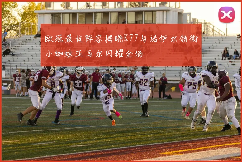欧冠最佳阵容揭晓K77与诺伊尔领衔小蜘蛛亚马尔闪耀全场