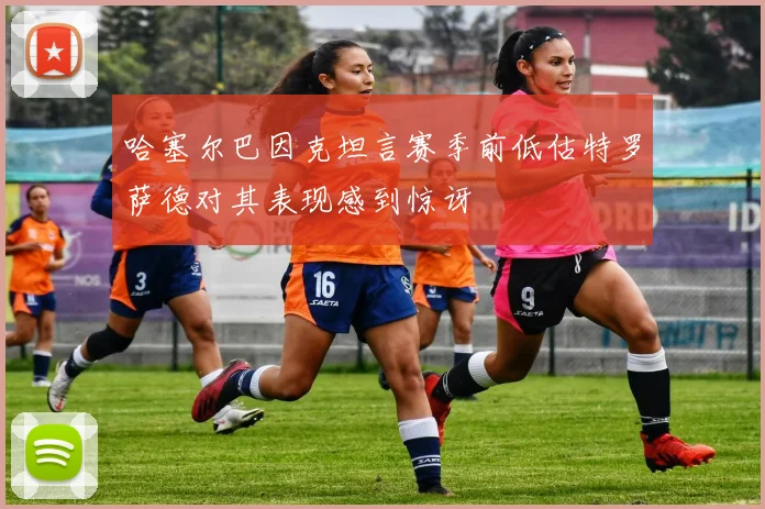 哈塞尔巴因克坦言赛季前低估特罗萨德对其表现感到惊讶