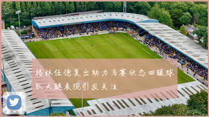 格林伍德复出助力马赛状态回暖球队大腿表现引发关注