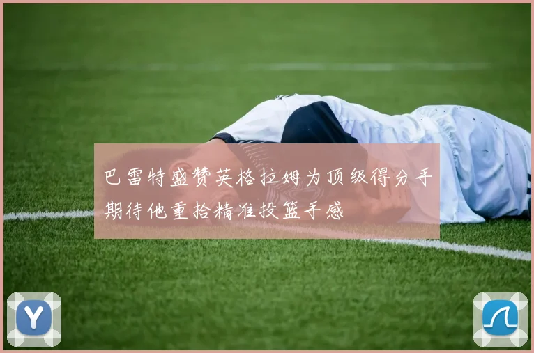 巴雷特盛赞英格拉姆为顶级得分手期待他重拾精准投篮手感