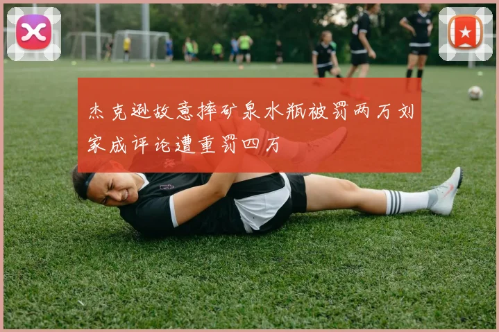 杰克逊故意摔矿泉水瓶被罚两万刘家成评论遭重罚四万