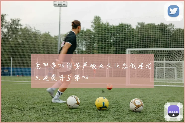 意甲争四形势严峻米兰状态低迷尤文逆袭升至第四