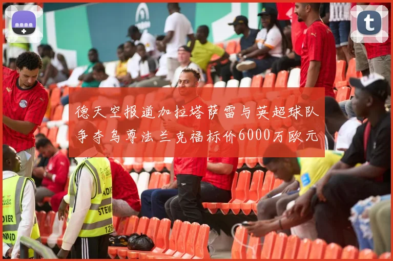 德天空报道加拉塔萨雷与英超球队争夺乌尊法兰克福标价6000万欧元