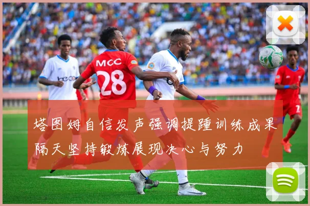 塔图姆自信发声强调提踵训练成果隔天坚持锻炼展现决心与努力