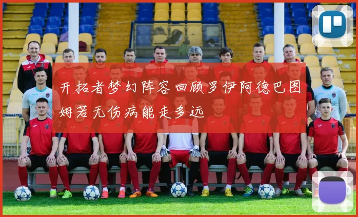 开拓者梦幻阵容回顾罗伊阿德巴图姆若无伤病能走多远