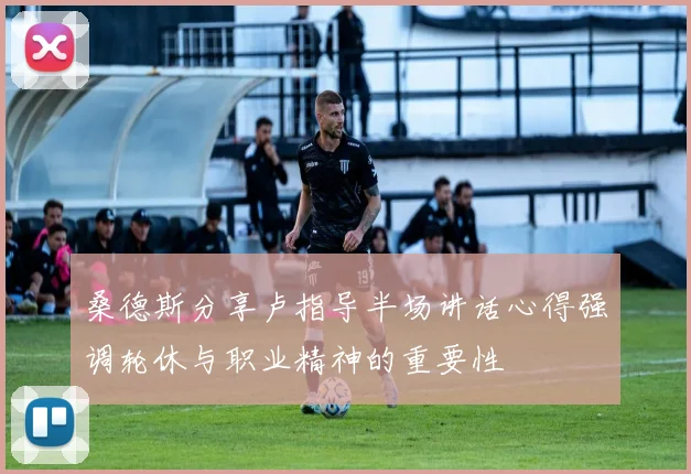桑德斯分享卢指导半场讲话心得强调轮休与职业精神的重要性