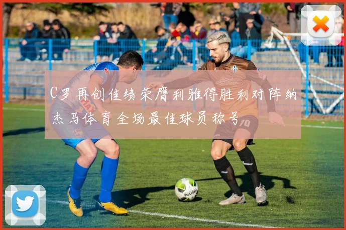 C罗再创佳绩荣膺利雅得胜利对阵纳杰马体育全场最佳球员称号
