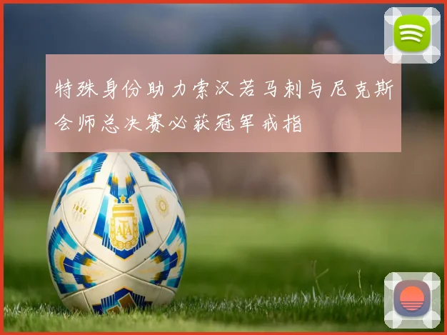 特殊身份助力索汉若马刺与尼克斯会师总决赛必获冠军戒指