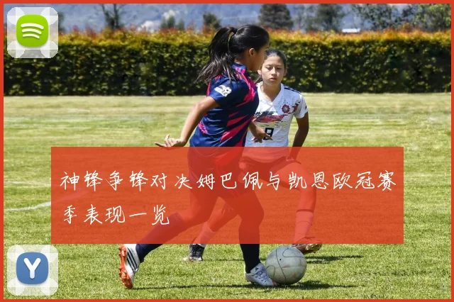 神锋争锋对决姆巴佩与凯恩欧冠赛季表现一览