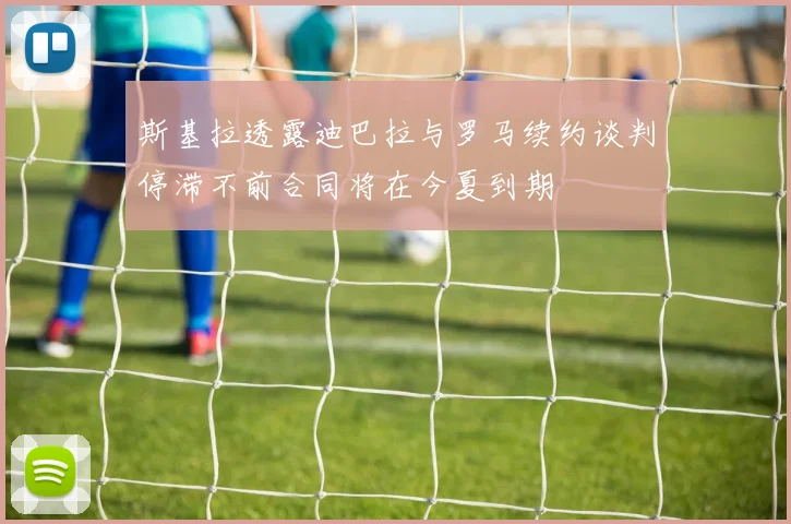 斯基拉透露迪巴拉与罗马续约谈判停滞不前合同将在今夏到期