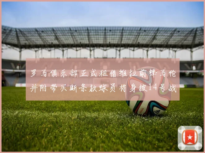 罗马俱乐部正式租借维拉前锋马伦并附带买断条款球员将身披14号战袍
