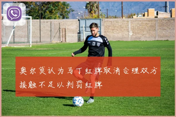 奥尔莫认为马丁红牌取消合理双方接触不足以判罚红牌