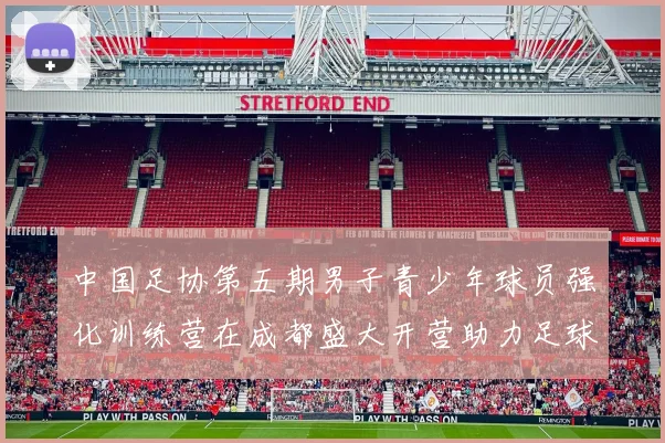 中国足协第五期男子青少年球员强化训练营在成都盛大开营助力足球未来发展
