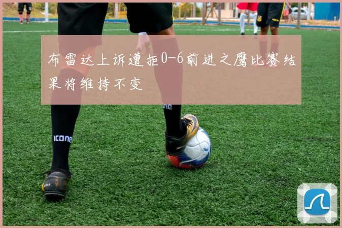 布雷达上诉遭拒0-6前进之鹰比赛结果将维持不变