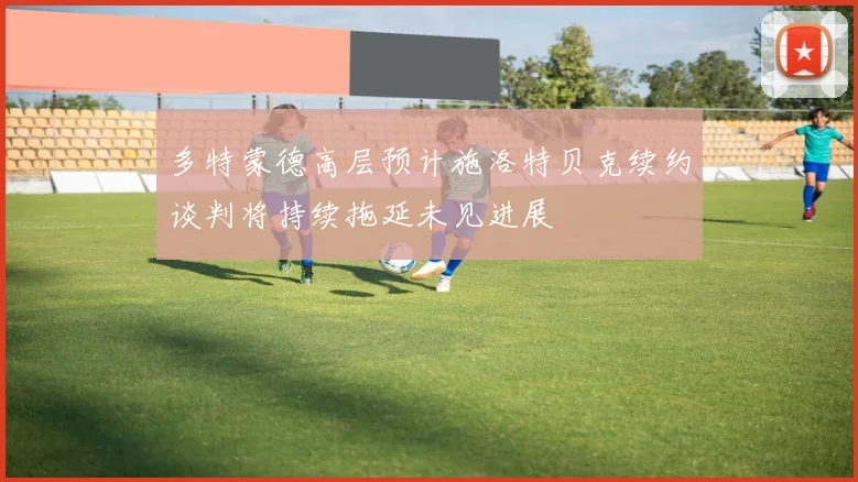 多特蒙德高层预计施洛特贝克续约谈判将持续拖延未见进展