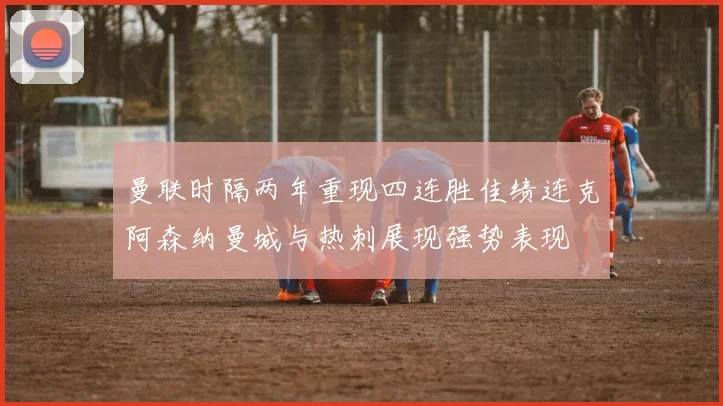 曼联时隔两年重现四连胜佳绩连克阿森纳曼城与热刺展现强势表现