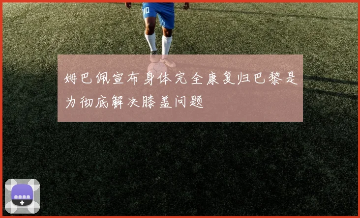 姆巴佩宣布身体完全康复归巴黎是为彻底解决膝盖问题