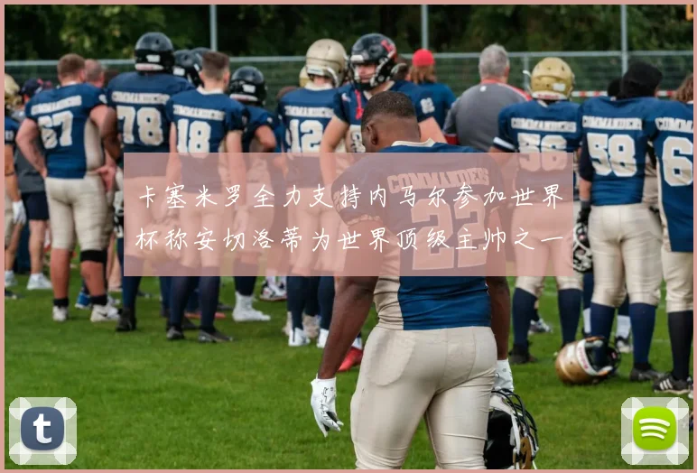 卡塞米罗全力支持内马尔参加世界杯称安切洛蒂为世界顶级主帅之一