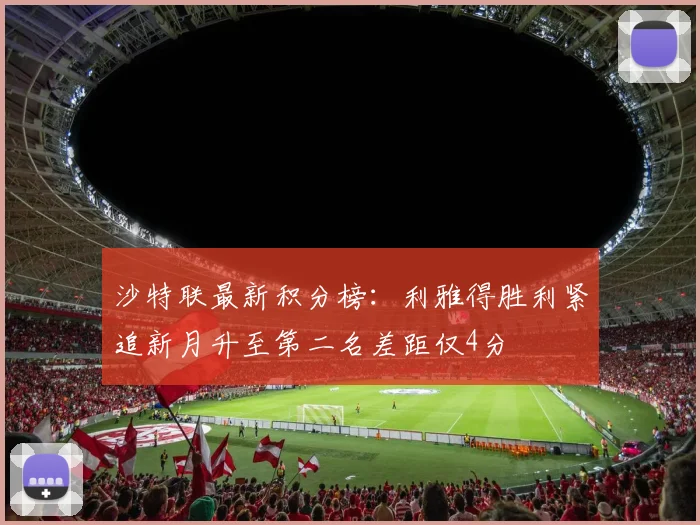 沙特联最新积分榜：利雅得胜利紧追新月升至第二名差距仅4分