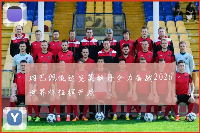 姆巴佩抵达克莱枫丹全力备战2026世界杯征程开启