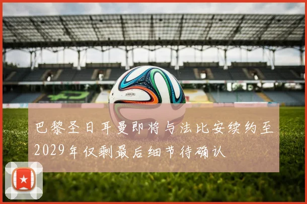 巴黎圣日耳曼即将与法比安续约至2029年仅剩最后细节待确认