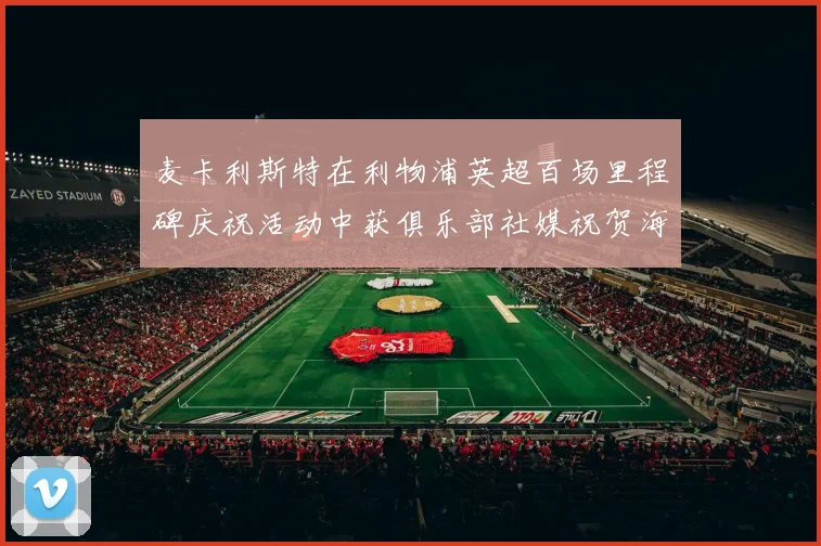 麦卡利斯特在利物浦英超百场里程碑庆祝活动中获俱乐部社媒祝贺海报