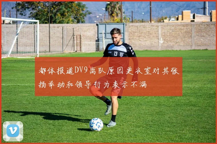 都体报道DV9离队原因更衣室对其张扬举动和领导行为表示不满