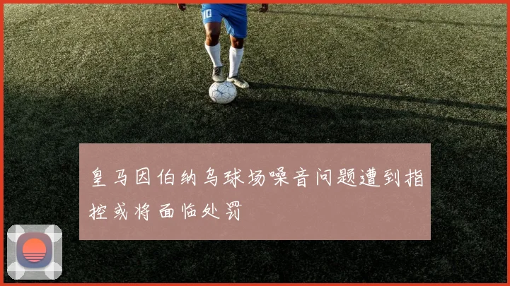 皇马因伯纳乌球场噪音问题遭到指控或将面临处罚