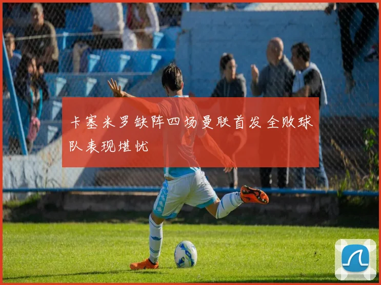 卡塞米罗缺阵四场曼联首发全败球队表现堪忧