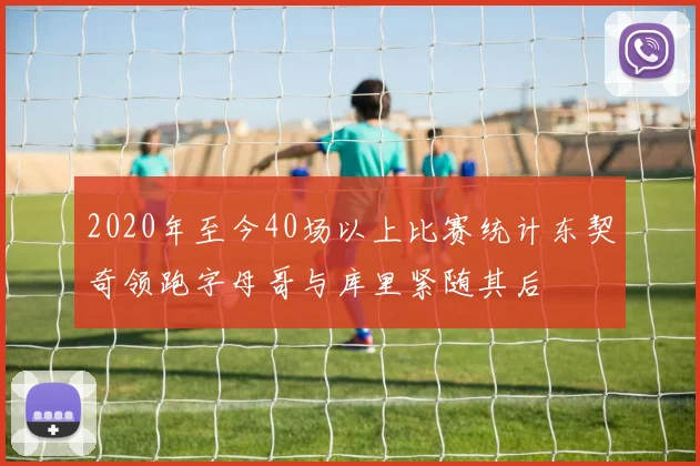 2020年至今40场以上比赛统计东契奇领跑字母哥与库里紧随其后