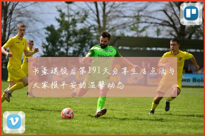 书豪退役后第191天分享生活点滴与大家报平安的温馨动态