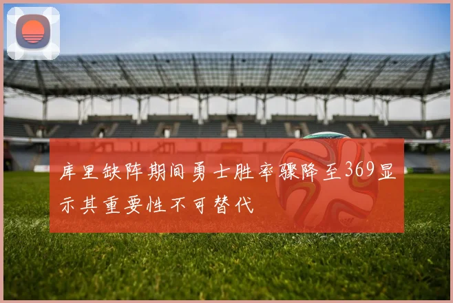 库里缺阵期间勇士胜率骤降至369显示其重要性不可替代