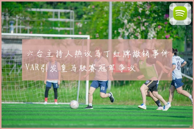 六台主持人热议马丁红牌撤销事件VAR引发皇马联赛冠军争议