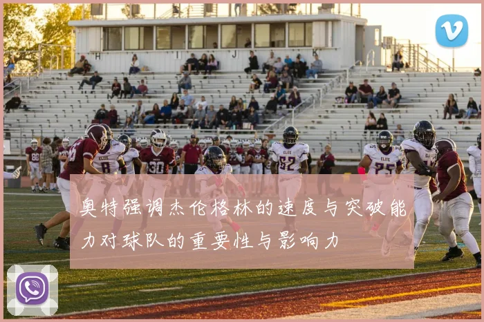 奥特强调杰伦格林的速度与突破能力对球队的重要性与影响力