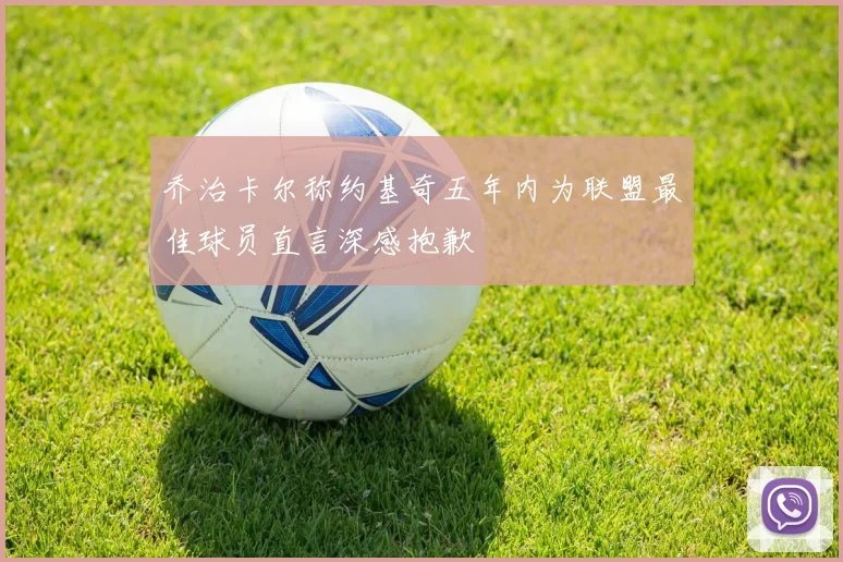乔治卡尔称约基奇五年内为联盟最佳球员直言深感抱歉