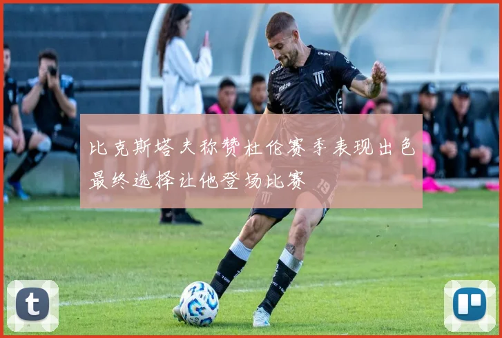 比克斯塔夫称赞杜伦赛季表现出色最终选择让他登场比赛